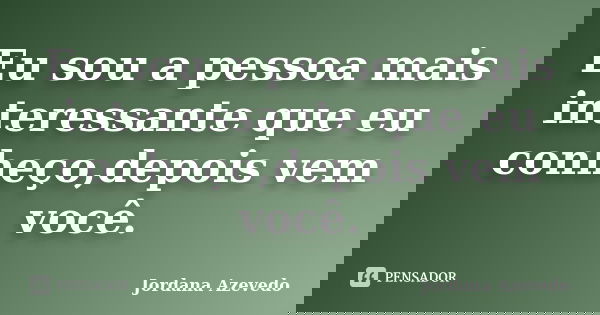 Eu sou a pessoa mais interessante que eu conheço,depois vem você.... Frase de Jordana Azevedo.