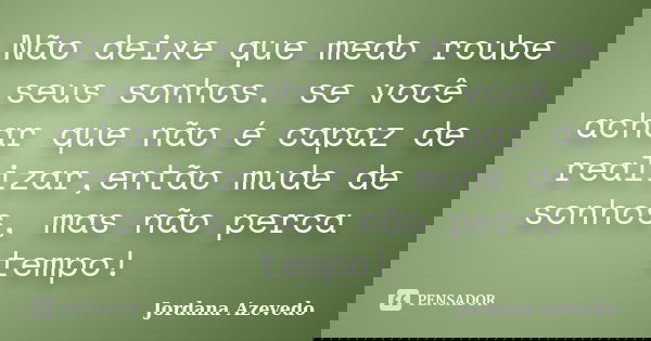 Não deixe que medo roube seus sonhos. se você achar que não é capaz de realizar,então mude de sonhos, mas não perca tempo!... Frase de Jordana Azevedo.