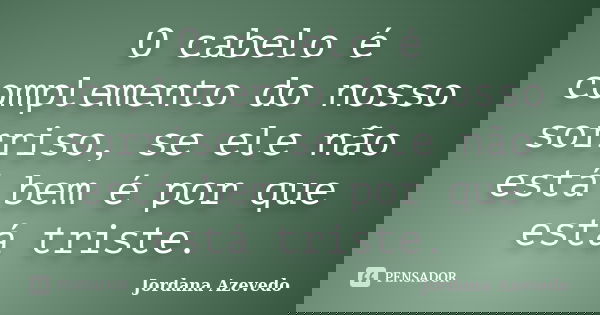 O cabelo é complemento do nosso sorriso, se ele não está bem é por que está triste.... Frase de Jordana Azevedo.