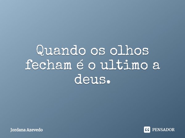 ⁠Quando os olhos fecham é o ultimo a deus.... Frase de Jordana Azevedo.