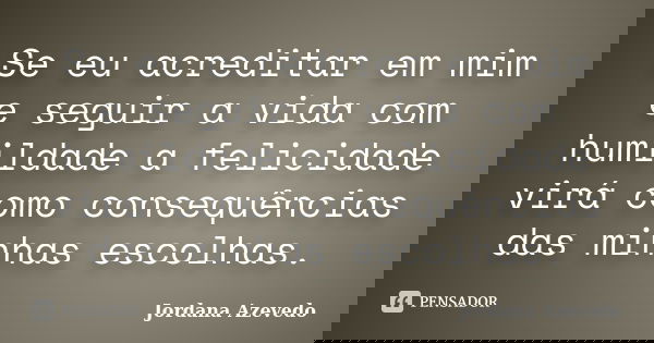 Se eu acreditar em mim e seguir a vida com humildade a felicidade virá como consequências das minhas escolhas.... Frase de Jordana Azevedo.