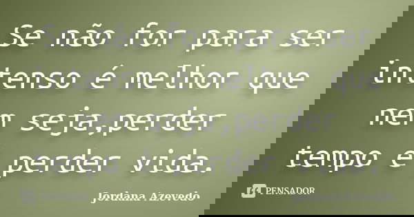 Se não for para ser intenso é melhor que nem seja,perder tempo é perder vida.... Frase de Jordana Azevedo.
