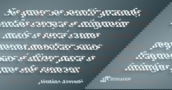 Se quer se sentir grande, então cersça e ninguém mais o verá como pequeno.mostrar suas fraquesas é dizer para o inimigo que ele venceu.... Frase de Jordana Azevedo.