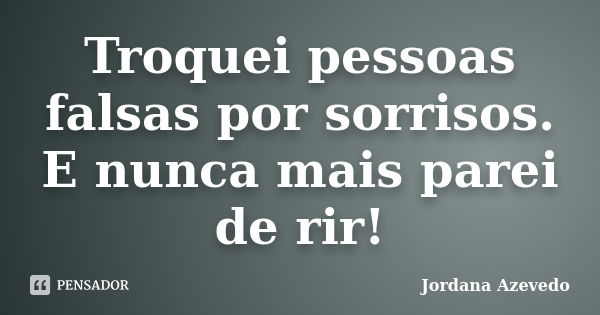 Troquei pessoas falsas por sorrisos. E nunca mais parei de rir!... Frase de Jordana Azevedo.