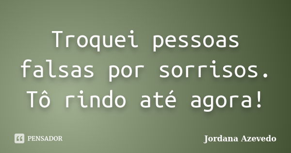 Troquei pessoas falsas por sorrisos. Tô rindo até agora!... Frase de Jordana Azevedo.