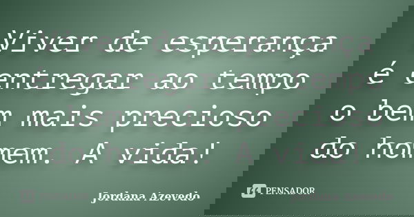 Viver de esperança é entregar ao tempo o bem mais precioso do homem. A vida!... Frase de Jordana Azevedo.