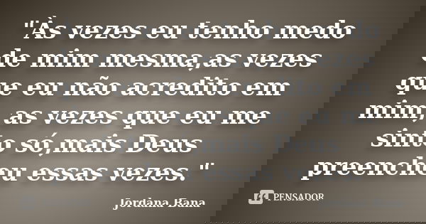 "Às vezes eu tenho medo de mim mesma,as vezes que eu não acredito em mim, as vezes que eu me sinto só,mais Deus preencheu essas vezes."... Frase de Jordana Bana.