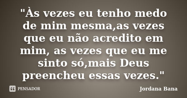 "Às vezes eu tenho medo de mim mesma,as vezes que eu não acredito em mim, as vezes que eu me sinto só,mais Deus preencheu essas vezes."... Frase de Jordana Bana.