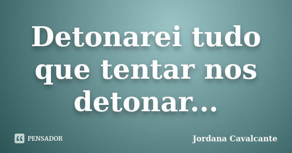 Detonarei tudo que tentar nos detonar...... Frase de Jordana Cavalcante.