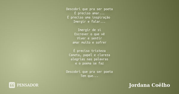 Descobri que pra ser poeta É preciso amar... É preciso uma inspiração Imergir e falar... Imergir de si Escrever o que vê Viver e sentir amar muito e sofrer É pr... Frase de Jordana Coêlho.