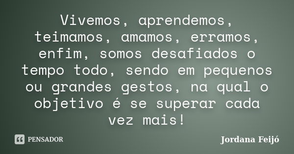 Vivemos, aprendemos, teimamos, amamos, erramos, enfim, somos desafiados o tempo todo, sendo em pequenos ou grandes gestos, na qual o objetivo é se superar cada ... Frase de Jordana Feijó.