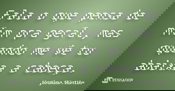 Fala o que pensa de mim pra geral, mas quando me vê tu abaixa a cabeça.... Frase de Jordana Martins.