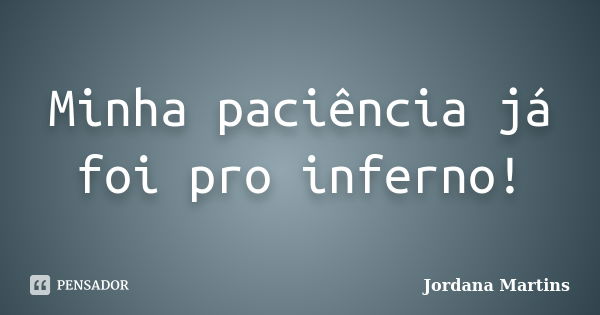 Minha paciência já foi pro inferno!... Frase de Jordana Martins.