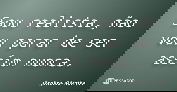 Sou realista, não vou parar de ser assim nunca.... Frase de Jordana Martins.