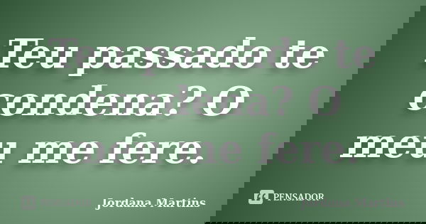 Teu passado te condena? O meu me fere.... Frase de Jordana Martins.