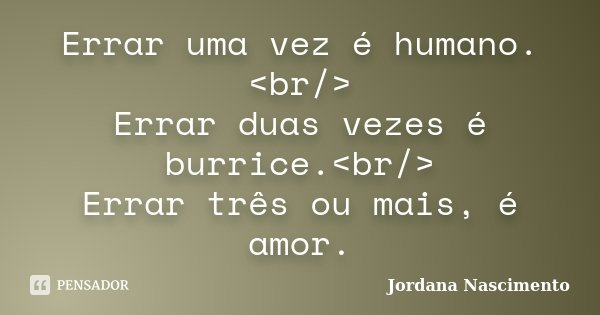 Errar uma vez é humano.<br/> Errar duas vezes é burrice.<br/> Errar três ou mais, é amor.... Frase de Jordana Nascimento.
