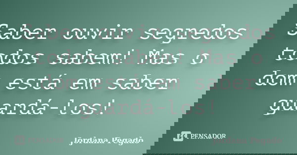 Saber ouvir segredos todos sabem! Mas o dom está em saber guardá-los!... Frase de Jordana Pegado.