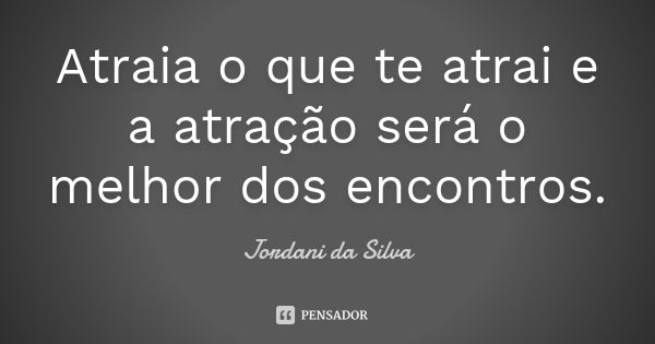 Atraia o que te atrai e a atração será o melhor dos encontros.... Frase de Jordani da Silva.