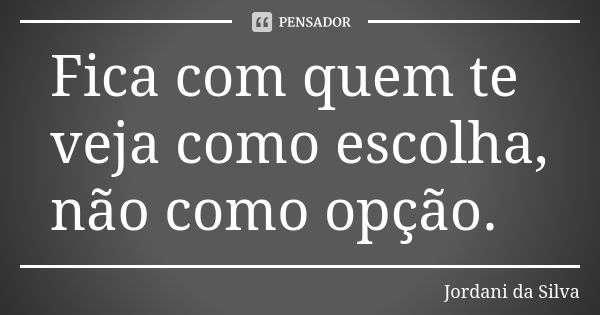 Fica com quem te veja como escolha, não como opção.... Frase de Jordani da Silva.