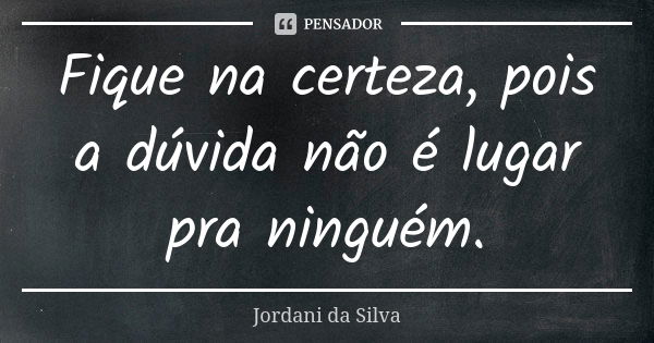 Fique na certeza, pois a dúvida não é lugar pra ninguém.... Frase de Jordani da Silva.