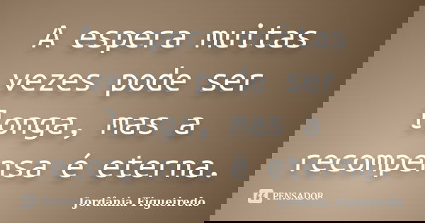 A espera muitas vezes pode ser longa, mas a recompensa é eterna.... Frase de Jordânia Figueiredo.