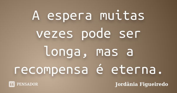 A espera muitas vezes pode ser longa, mas a recompensa é eterna.... Frase de Jordânia Figueiredo.