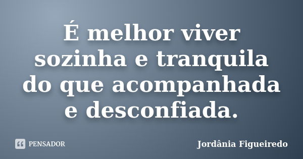 É melhor viver sozinha e tranquila do que acompanhada e desconfiada.... Frase de Jordânia Figueiredo.