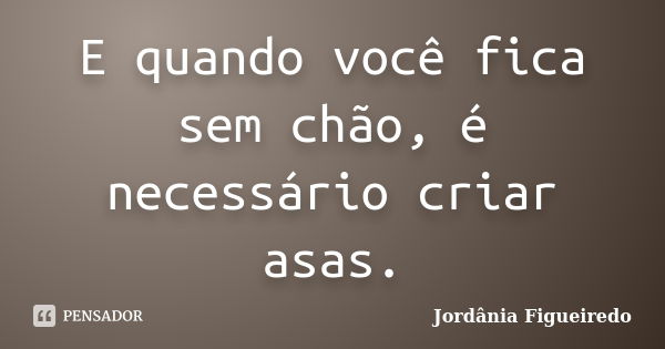 E quando você fica sem chão, é necessário criar asas.... Frase de Jordânia Figueiredo.