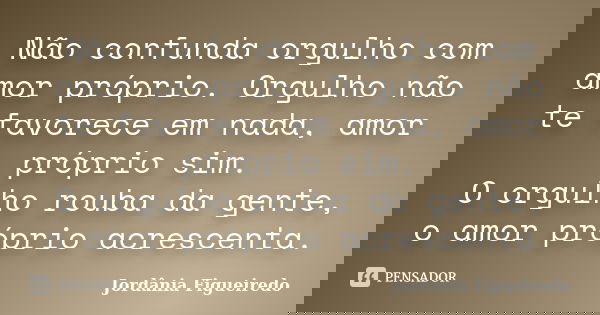 Não confunda orgulho com amor próprio. Orgulho não te favorece em nada, amor próprio sim. O orgulho rouba da gente, o amor próprio acrescenta.... Frase de Jordânia Figueiredo.
