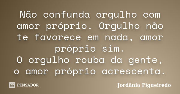 Não confunda orgulho com amor próprio. Orgulho não te favorece em nada, amor próprio sim. O orgulho rouba da gente, o amor próprio acrescenta.... Frase de Jordânia Figueiredo.