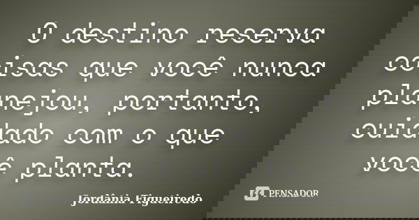 O destino reserva coisas que você nunca planejou, portanto, cuidado com o que você planta.... Frase de Jordânia Figueiredo.