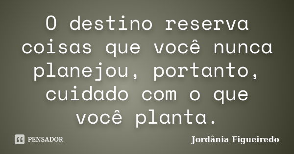 O destino reserva coisas que você nunca planejou, portanto, cuidado com o que você planta.... Frase de Jordânia Figueiredo.