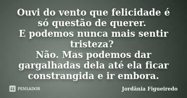 Ouvi do vento que felicidade é só questão de querer. E podemos nunca mais sentir tristeza? Não. Mas podemos dar gargalhadas dela até ela ficar constrangida e ir... Frase de Jordânia Figueiredo.