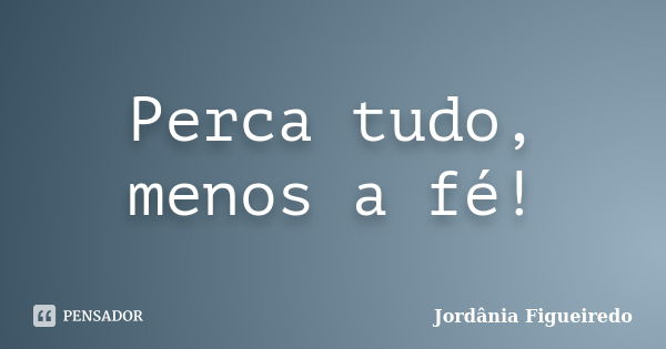 Perca tudo, menos a fé!... Frase de Jordânia Figueiredo.