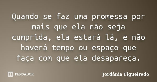 Quando se faz uma promessa por mais que ela não seja cumprida, ela estará lá, e não haverá tempo ou espaço que faça com que ela desapareça.... Frase de Jordânia Figueiredo.