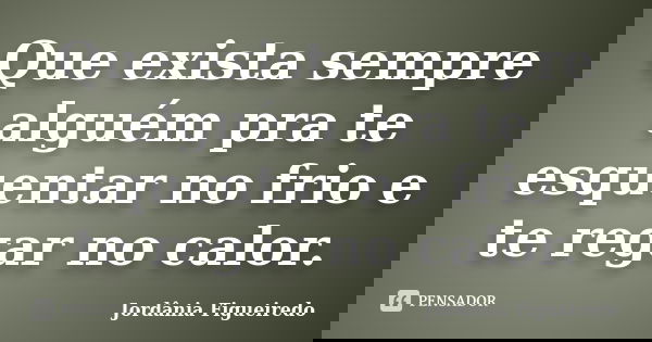 Que exista sempre alguém pra te esquentar no frio e te regar no calor.... Frase de Jordânia Figueiredo.