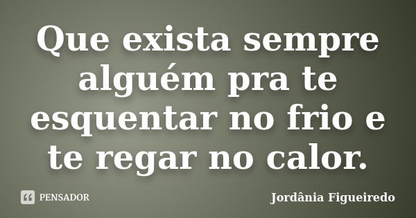 Que exista sempre alguém pra te esquentar no frio e te regar no calor.... Frase de Jordânia Figueiredo.