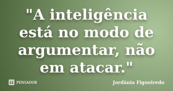 "A inteligência está no modo de argumentar, não em atacar."... Frase de Jordânia Figueiredo.