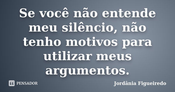 Se você não entende meu silêncio, não tenho motivos para utilizar meus argumentos.... Frase de Jordânia Figueiredo.