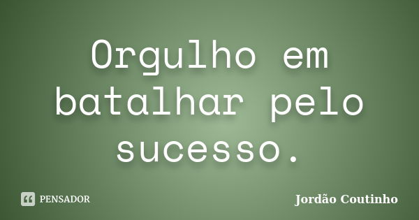 Orgulho em batalhar pelo sucesso.... Frase de Jordão Coutinho.