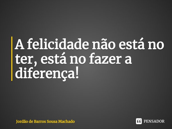 ⁠A felicidade não está no ter, está no fazer a diferença!... Frase de Jordão de Barros Sousa Machado.