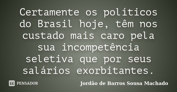 Certamente os políticos do Brasil hoje, têm nos custado mais caro pela sua incompetência seletiva que por seus salários exorbitantes.... Frase de Jordão de Barros Sousa Machado.