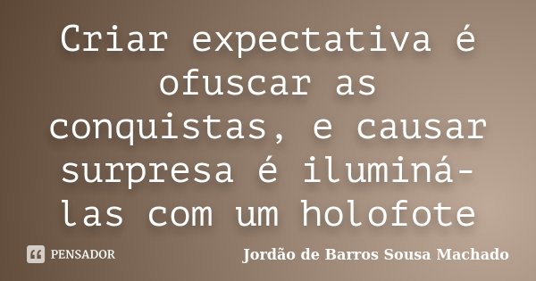 Criar expectativa é ofuscar as conquistas, e causar surpresa é iluminá-las com um holofote... Frase de Jordão de Barros Sousa Machado.