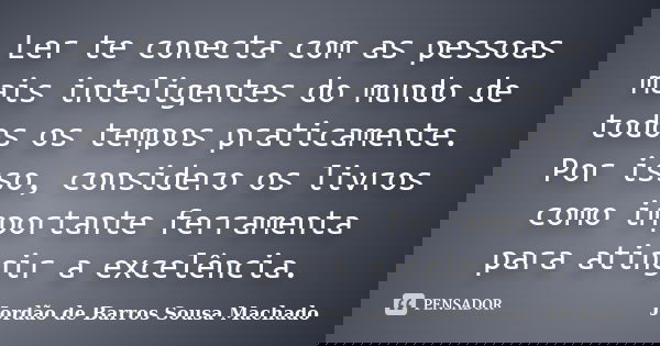 Ler te conecta com as pessoas mais inteligentes do mundo de todos os tempos praticamente. Por isso, considero os livros como importante ferramenta para atingir ... Frase de Jordão de Barros Sousa Machado.