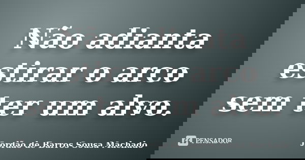 Não adianta estirar o arco sem ter um alvo.... Frase de Jordão de Barros Sousa Machado.