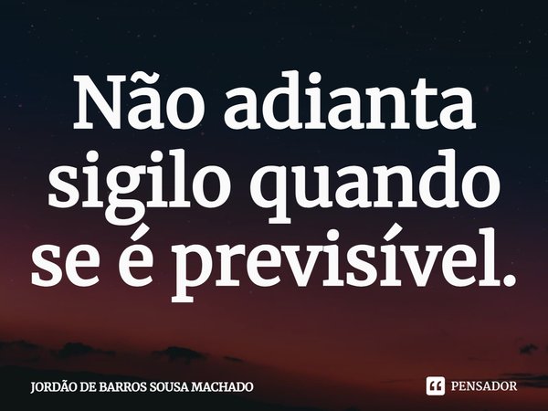 ⁠Não adianta sigilo quando se é previsível.... Frase de Jordão de Barros Sousa Machado.