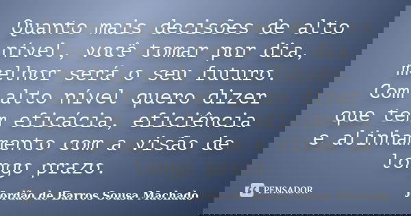 Quanto mais decisões de alto nível, você tomar por dia, melhor será o seu futuro. Com alto nível quero dizer que tem eficácia, eficiência e alinhamento com a vi... Frase de Jordão de Barros Sousa Machado.