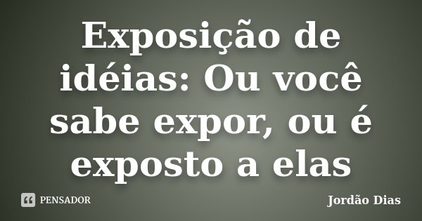 Exposição de idéias: Ou você sabe expor, ou é exposto a elas... Frase de Jordão Dias.