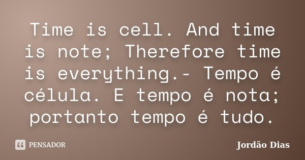 Time is cell. And time is note; Therefore time is everything.- Tempo é célula. E tempo é nota; portanto tempo é tudo.... Frase de Jordão Dias.