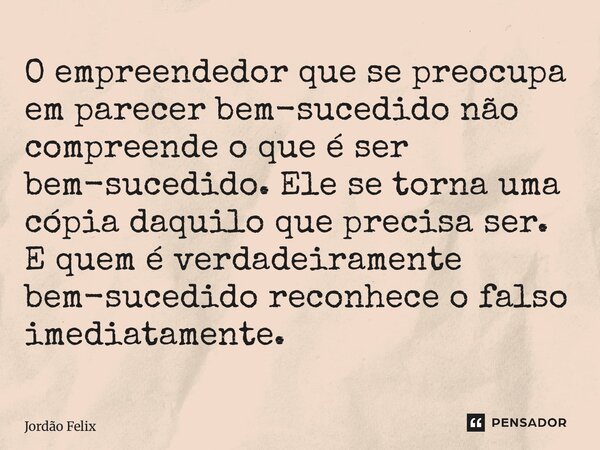 ⁠O empreendedor que se preocupa em parecer bem-sucedido não compreende o que é ser bem-sucedido. Ele se torna uma cópia daquilo que precisa ser. E quem é verdad... Frase de Jordão Felix.